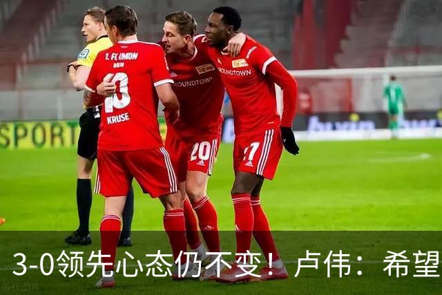 3-0领先心态仍不变！卢伟：希望两队国手健康完赛